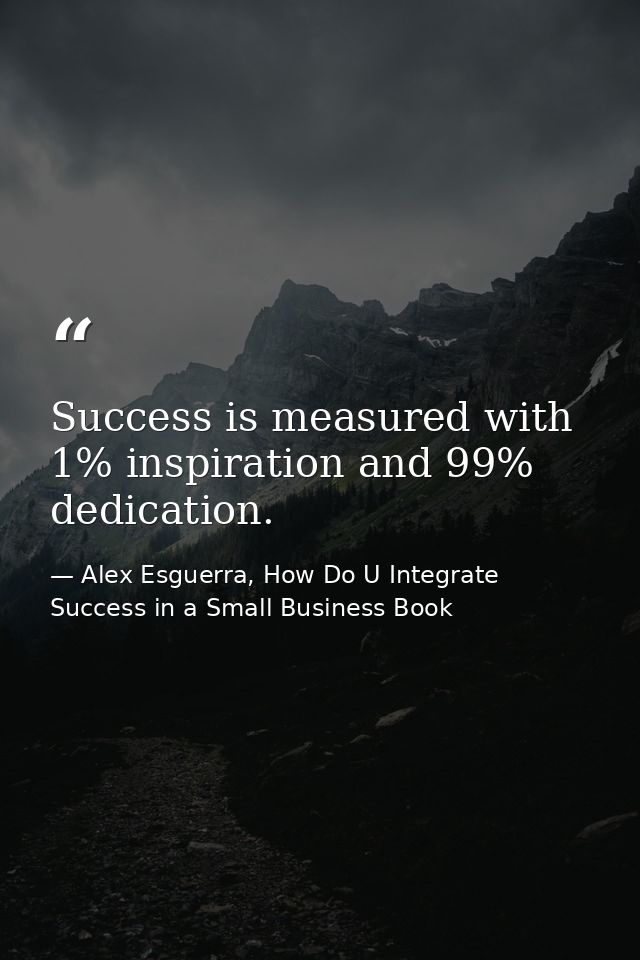 Success is measured with 1% inspiration and 99% dedication. — Alex Esguerra, How Do U Integrate Success in a Small Business Book
