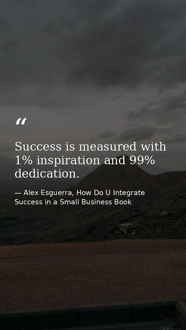 Success is measured with 1% inspiration and 99% dedication. — Alex Esguerra, How Do U Integrate Success in a Small Business Book