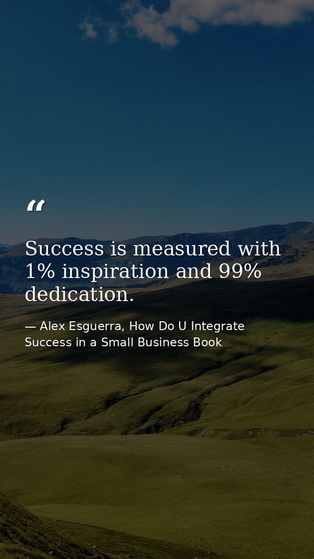 Success is measured with 1% inspiration and 99% dedication. — Alex Esguerra, How Do U Integrate Success in a Small Business Book