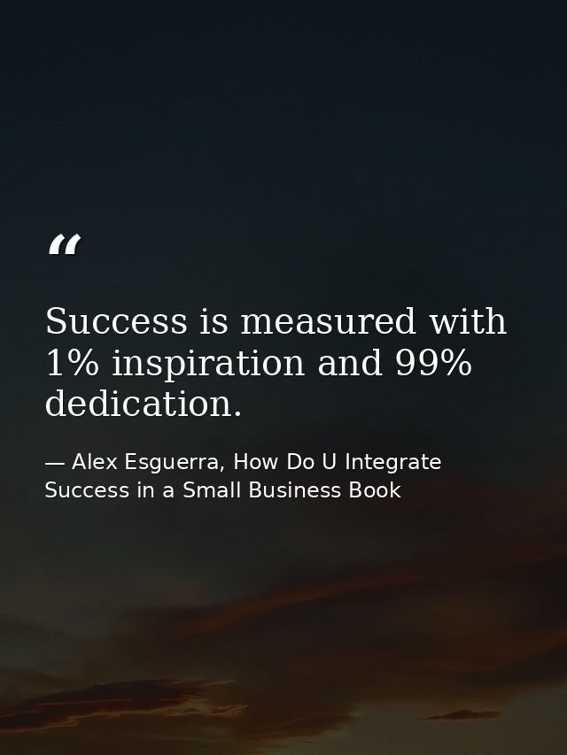 Success is measured with 1% inspiration and 99% dedication. — Alex Esguerra, How Do U Integrate Success in a Small Business Book