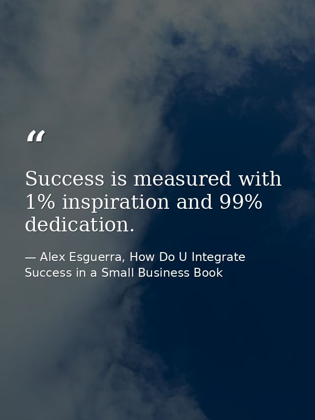 Success is measured with 1% inspiration and 99% dedication. — Alex Esguerra, How Do U Integrate Success in a Small Business Book