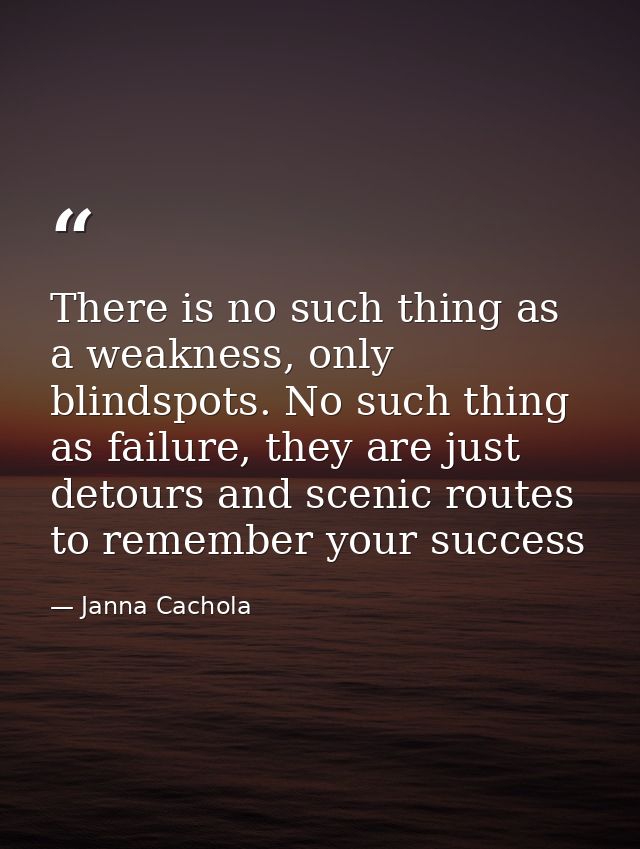 There is no such thing as a weakness, only blindspots. No such thing as failure, they are just detours and scenic routes — Janna Cachola