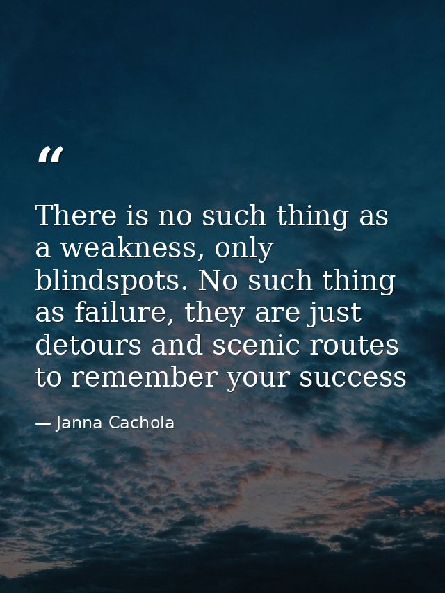 There is no such thing as a weakness, only blindspots. No such thing as failure, they are just detours and scenic routes — Janna Cachola