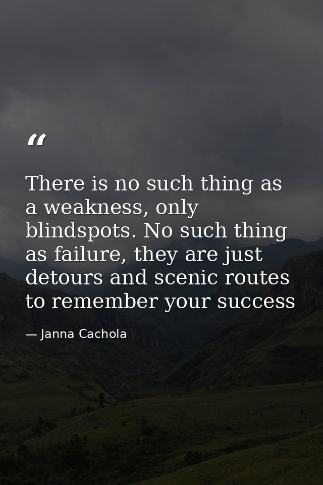 There is no such thing as a weakness, only blindspots. No such thing as failure, they are just detours and scenic routes — Janna Cachola