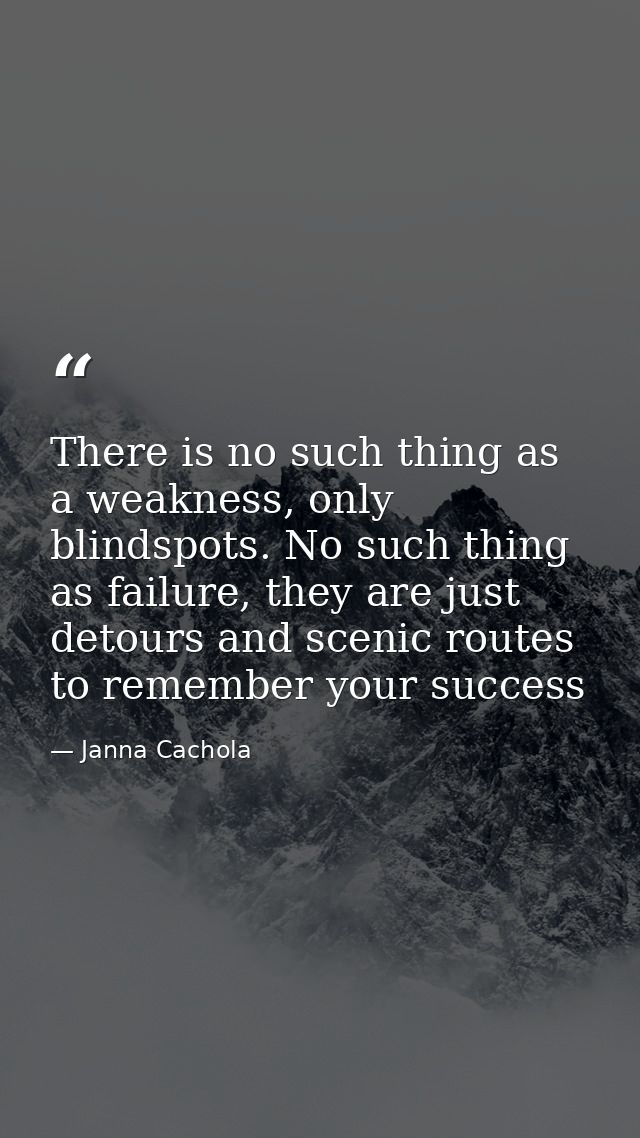 There is no such thing as a weakness, only blindspots. No such thing as failure, they are just detours and scenic routes — Janna Cachola