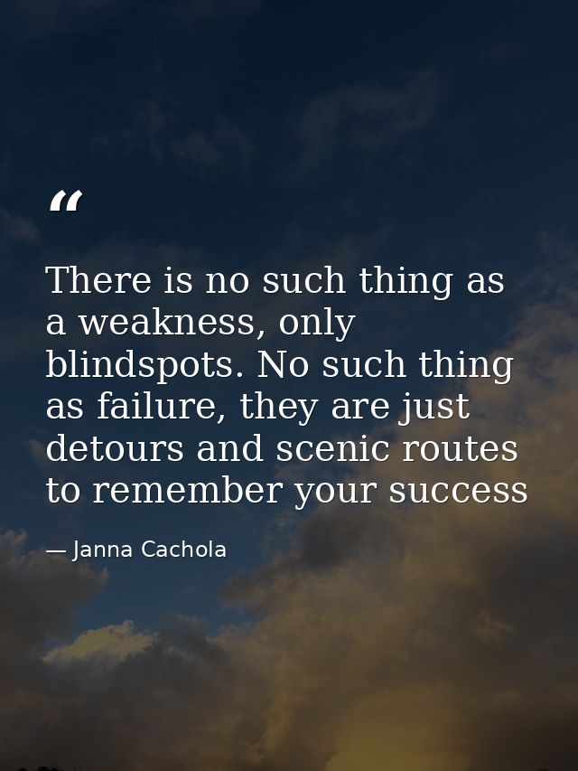 There is no such thing as a weakness, only blindspots. No such thing as failure, they are just detours and scenic routes — Janna Cachola
