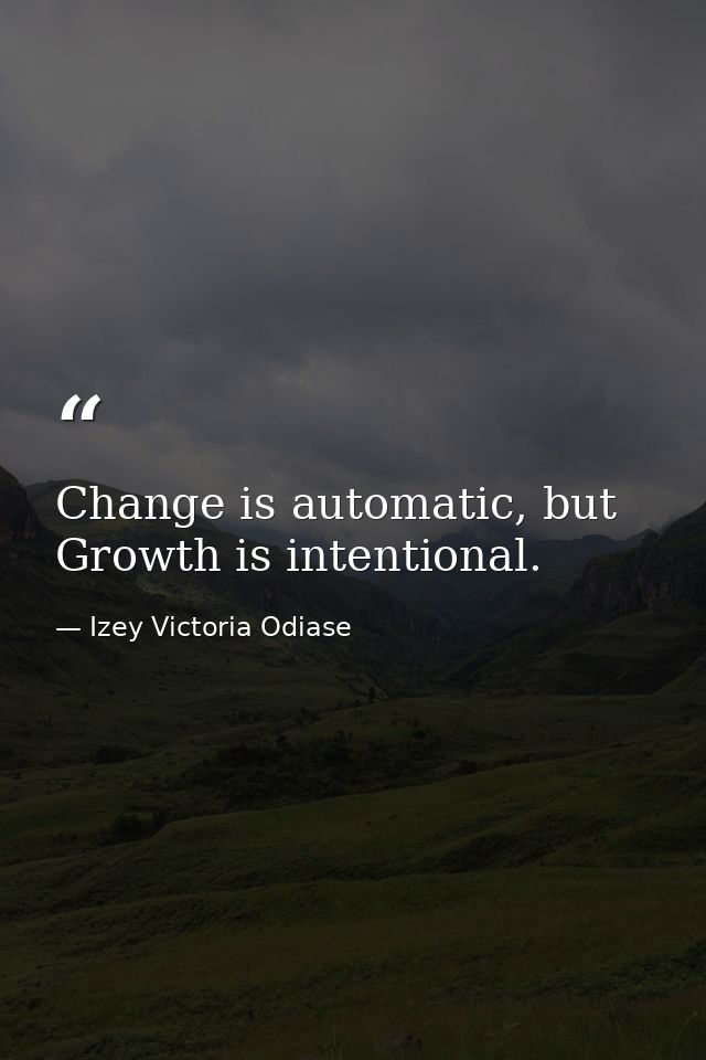 Change is automatic, but Growth is intentional. — Izey Victoria Odiase