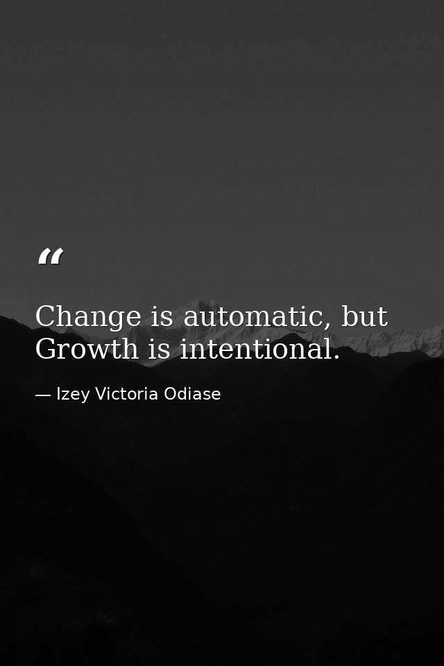 Change is automatic, but Growth is intentional. — Izey Victoria Odiase