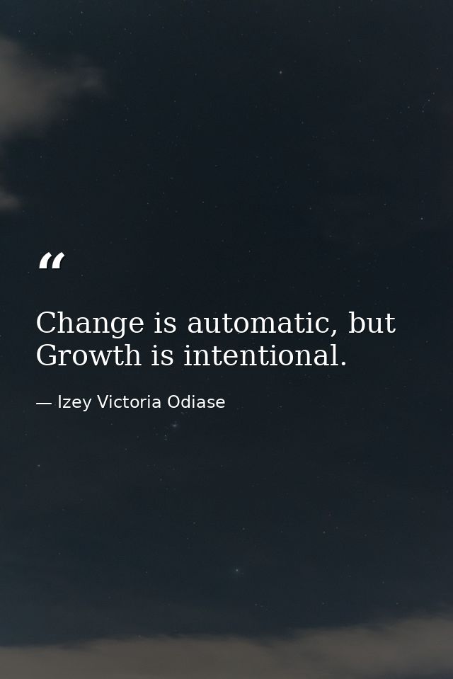 Change is automatic, but Growth is intentional. — Izey Victoria Odiase