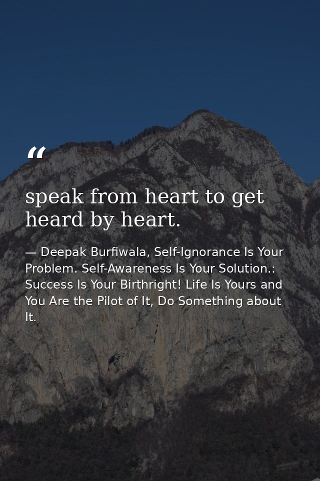 speak from heart to get heard by heart. — Deepak Burfiwala, Self-Ignorance Is Your Problem. Self-Awareness Is Your Solution.: Success Is Your Birthright! Life Is Yours and You Are the Pilot of It, Do Something about It.