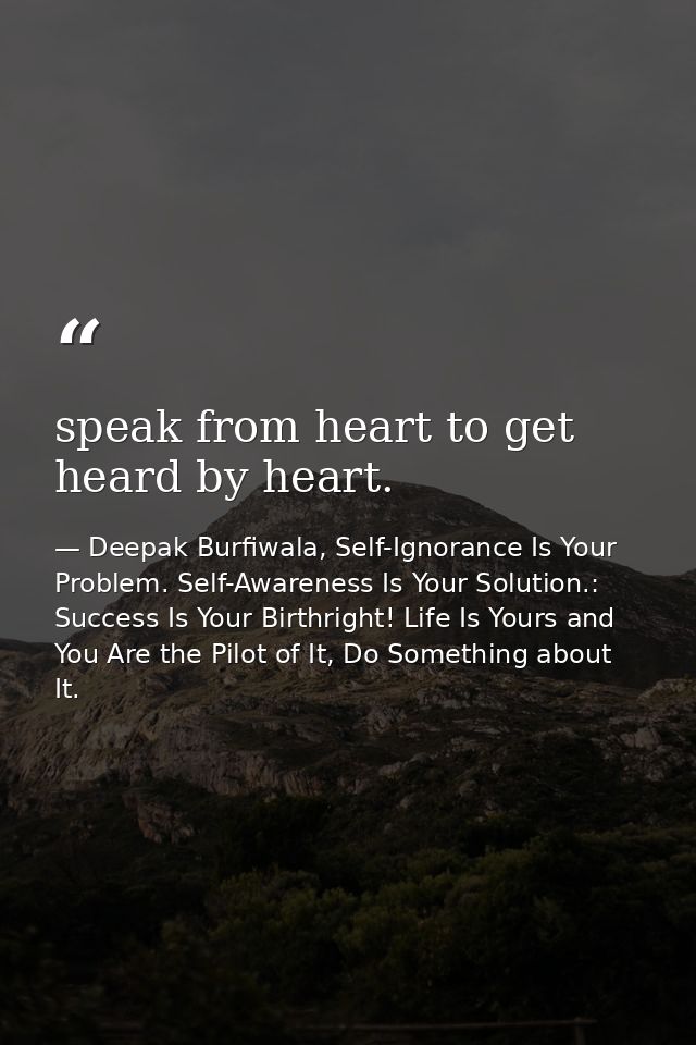 speak from heart to get heard by heart. — Deepak Burfiwala, Self-Ignorance Is Your Problem. Self-Awareness Is Your Solution.: Success Is Your Birthright! Life Is Yours and You Are the Pilot of It, Do Something about It.