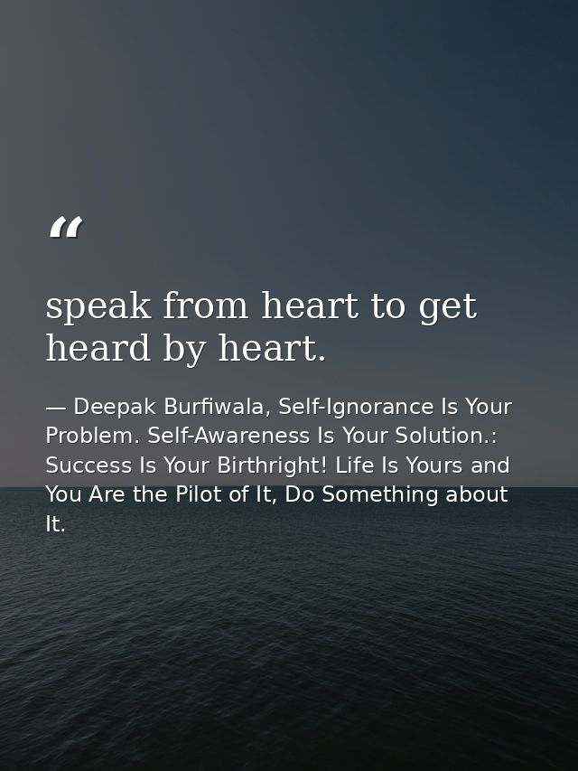 speak from heart to get heard by heart. — Deepak Burfiwala, Self-Ignorance Is Your Problem. Self-Awareness Is Your Solution.: Success Is Your Birthright! Life Is Yours and You Are the Pilot of It, Do Something about It.