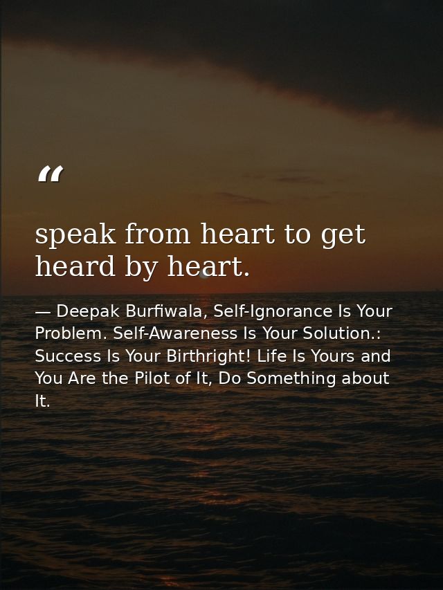 speak from heart to get heard by heart. — Deepak Burfiwala, Self-Ignorance Is Your Problem. Self-Awareness Is Your Solution.: Success Is Your Birthright! Life Is Yours and You Are the Pilot of It, Do Something about It.