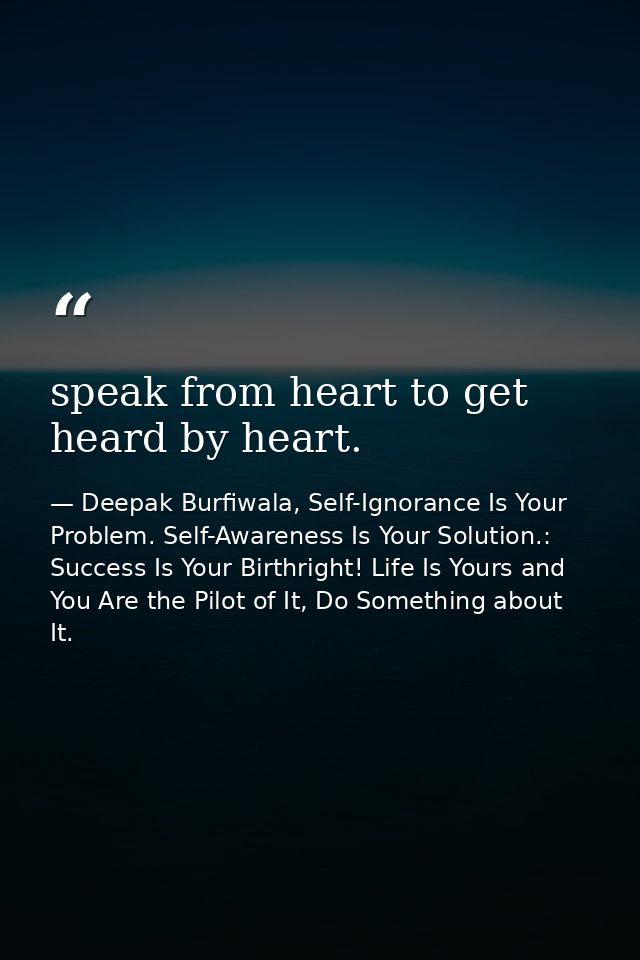 speak from heart to get heard by heart. — Deepak Burfiwala, Self-Ignorance Is Your Problem. Self-Awareness Is Your Solution.: Success Is Your Birthright! Life Is Yours and You Are the Pilot of It, Do Something about It.