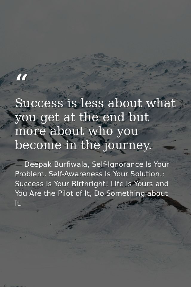 Success is less about what you get at the end but more about who you become in the journey. — Deepak Burfiwala, Self-Ignorance Is Your Problem. Self-Awareness Is Your Solution.: Success Is Your Birthright! Life Is Yours and You Are the Pilot of It, Do Something about It.