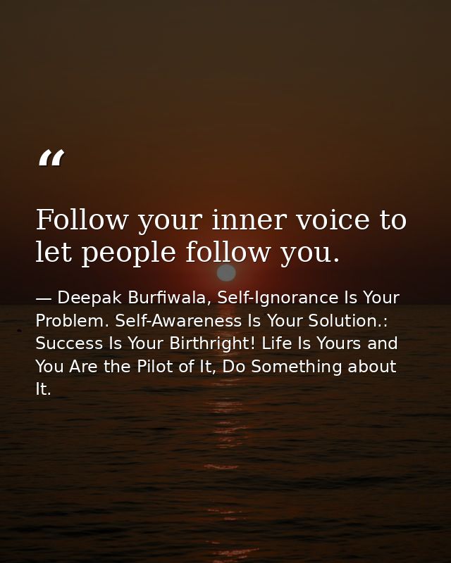 Follow your inner voice to let people follow you. — Deepak Burfiwala, Self-Ignorance Is Your Problem. Self-Awareness Is Your Solution.: Success Is Your Birthright! Life Is Yours and You Are the Pilot of It, Do Something about It.