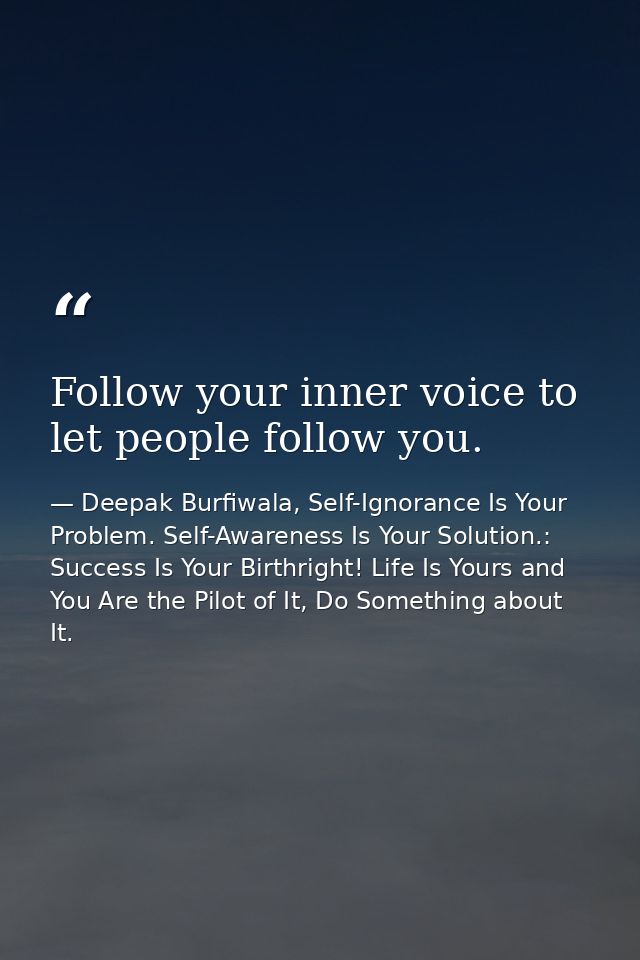 Follow your inner voice to let people follow you. — Deepak Burfiwala, Self-Ignorance Is Your Problem. Self-Awareness Is Your Solution.: Success Is Your Birthright! Life Is Yours and You Are the Pilot of It, Do Something about It.