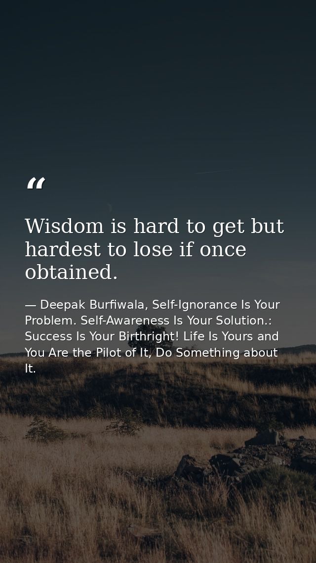 Wisdom is hard to get but hardest to lose if once obtained. — Deepak Burfiwala, Self-Ignorance Is Your Problem. Self-Awareness Is Your Solution.: Success Is Your Birthright! Life Is Yours and You Are the Pilot of It, Do Something about It.