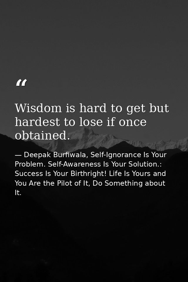 Wisdom is hard to get but hardest to lose if once obtained. — Deepak Burfiwala, Self-Ignorance Is Your Problem. Self-Awareness Is Your Solution.: Success Is Your Birthright! Life Is Yours and You Are the Pilot of It, Do Something about It.