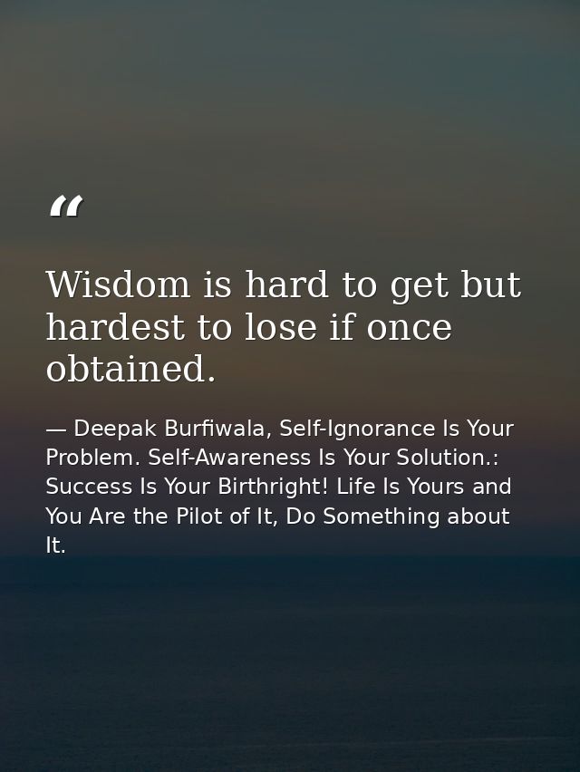 Wisdom is hard to get but hardest to lose if once obtained. — Deepak Burfiwala, Self-Ignorance Is Your Problem. Self-Awareness Is Your Solution.: Success Is Your Birthright! Life Is Yours and You Are the Pilot of It, Do Something about It.