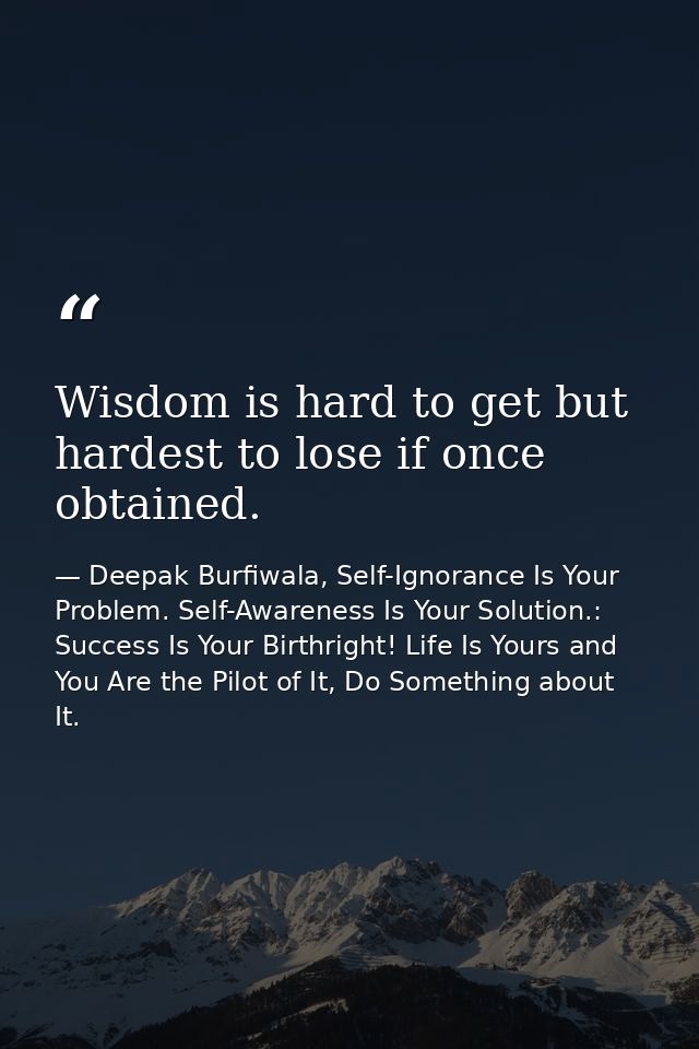Wisdom is hard to get but hardest to lose if once obtained. — Deepak Burfiwala, Self-Ignorance Is Your Problem. Self-Awareness Is Your Solution.: Success Is Your Birthright! Life Is Yours and You Are the Pilot of It, Do Something about It.