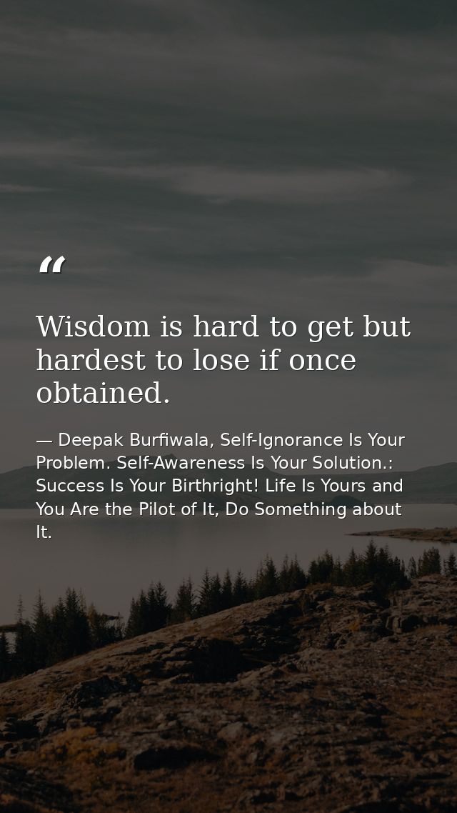 Wisdom is hard to get but hardest to lose if once obtained. — Deepak Burfiwala, Self-Ignorance Is Your Problem. Self-Awareness Is Your Solution.: Success Is Your Birthright! Life Is Yours and You Are the Pilot of It, Do Something about It.
