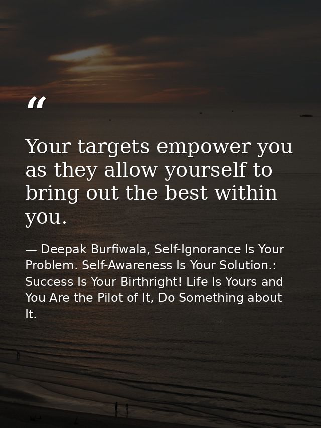 Your targets empower you as they allow yourself to bring out the best within you. — Deepak Burfiwala, Self-Ignorance Is Your Problem. Self-Awareness Is Your Solution.: Success Is Your Birthright! Life Is Yours and You Are the Pilot of It, Do Something about It.