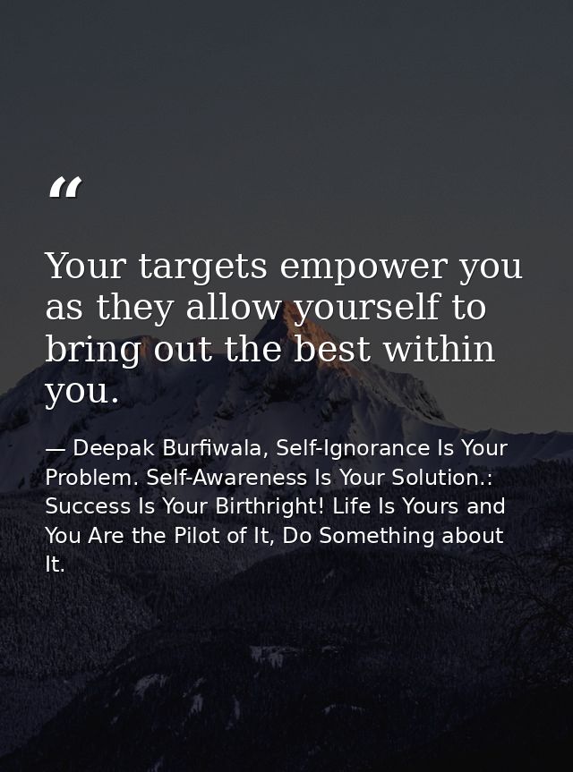 Your targets empower you as they allow yourself to bring out the best within you. — Deepak Burfiwala, Self-Ignorance Is Your Problem. Self-Awareness Is Your Solution.: Success Is Your Birthright! Life Is Yours and You Are the Pilot of It, Do Something about It.