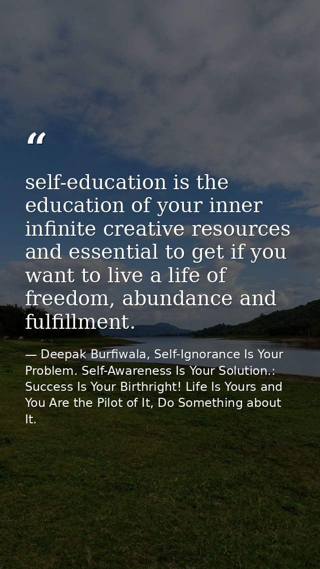 self-education is the education of your inner infinite creative resources and essential to get if you want to live a lif — Deepak Burfiwala, Self-Ignorance Is Your Problem. Self-Awareness Is Your Solution.: Success Is Your Birthright! Life Is Yours and You Are the Pilot of It, Do Something about It.