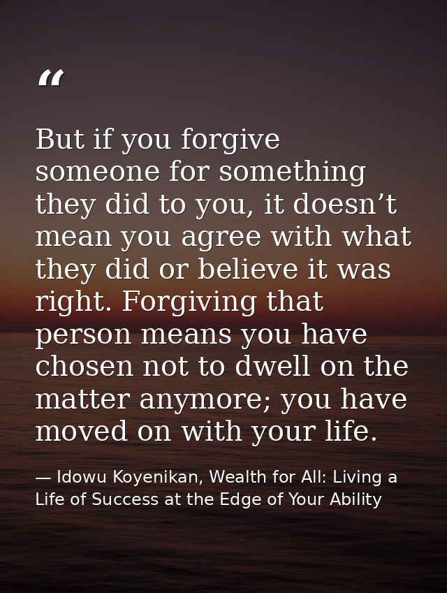 But if you forgive someone for something they did to you, it doesn’t mean you agree with what they did or believe it was — Idowu Koyenikan, Wealth for All: Living a Life of Success at the Edge of Your Ability