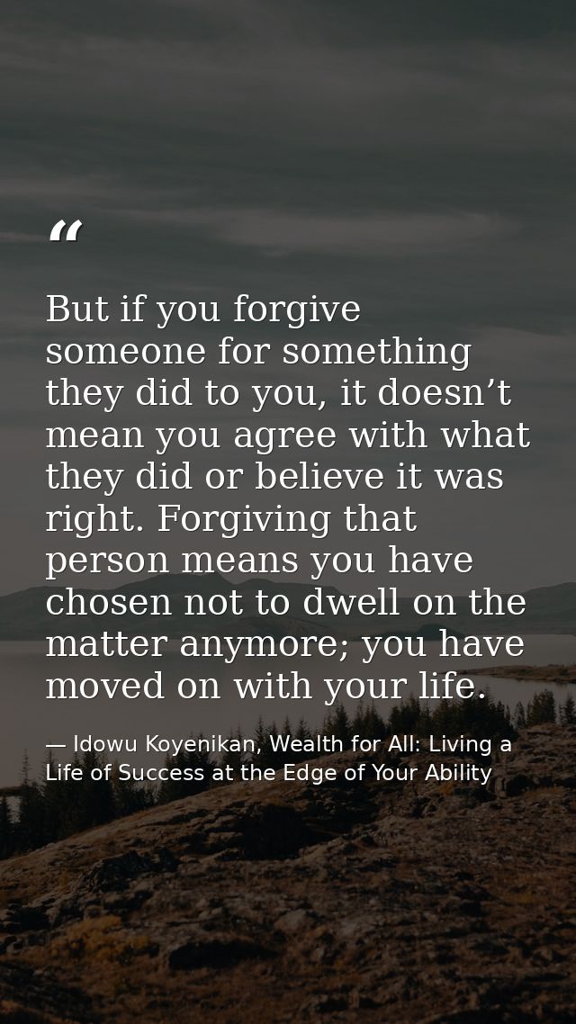 But if you forgive someone for something they did to you, it doesn’t mean you agree with what they did or believe it was — Idowu Koyenikan, Wealth for All: Living a Life of Success at the Edge of Your Ability