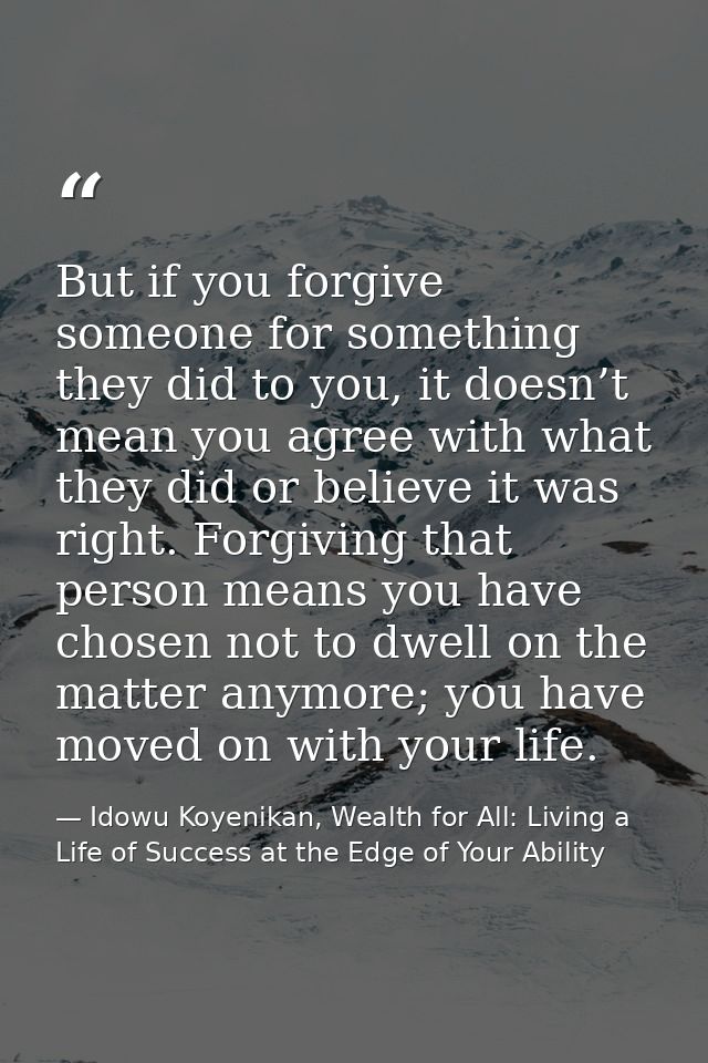 But if you forgive someone for something they did to you, it doesn’t mean you agree with what they did or believe it was — Idowu Koyenikan, Wealth for All: Living a Life of Success at the Edge of Your Ability