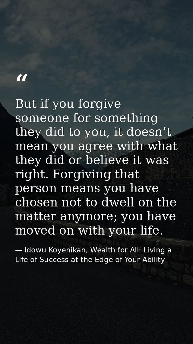 But if you forgive someone for something they did to you, it doesn’t mean you agree with what they did or believe it was — Idowu Koyenikan, Wealth for All: Living a Life of Success at the Edge of Your Ability