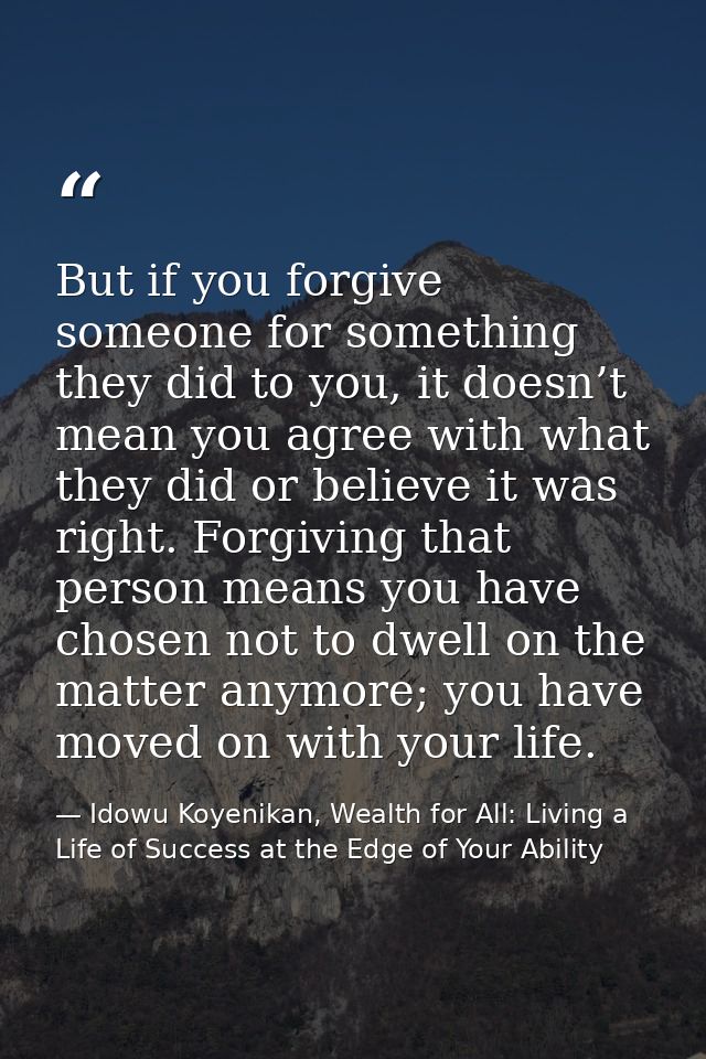 But if you forgive someone for something they did to you, it doesn’t mean you agree with what they did or believe it was — Idowu Koyenikan, Wealth for All: Living a Life of Success at the Edge of Your Ability