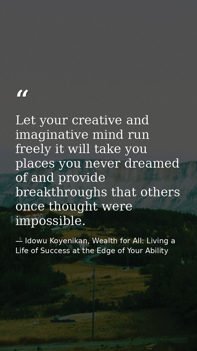 Let your creative and imaginative mind run freely it will take you places you never dreamed of and provide breakthroughs — Idowu Koyenikan, Wealth for All: Living a Life of Success at the Edge of Your Ability