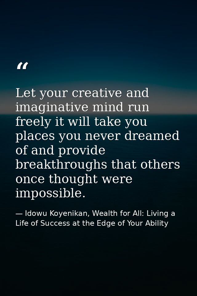 Let your creative and imaginative mind run freely it will take you places you never dreamed of and provide breakthroughs — Idowu Koyenikan, Wealth for All: Living a Life of Success at the Edge of Your Ability