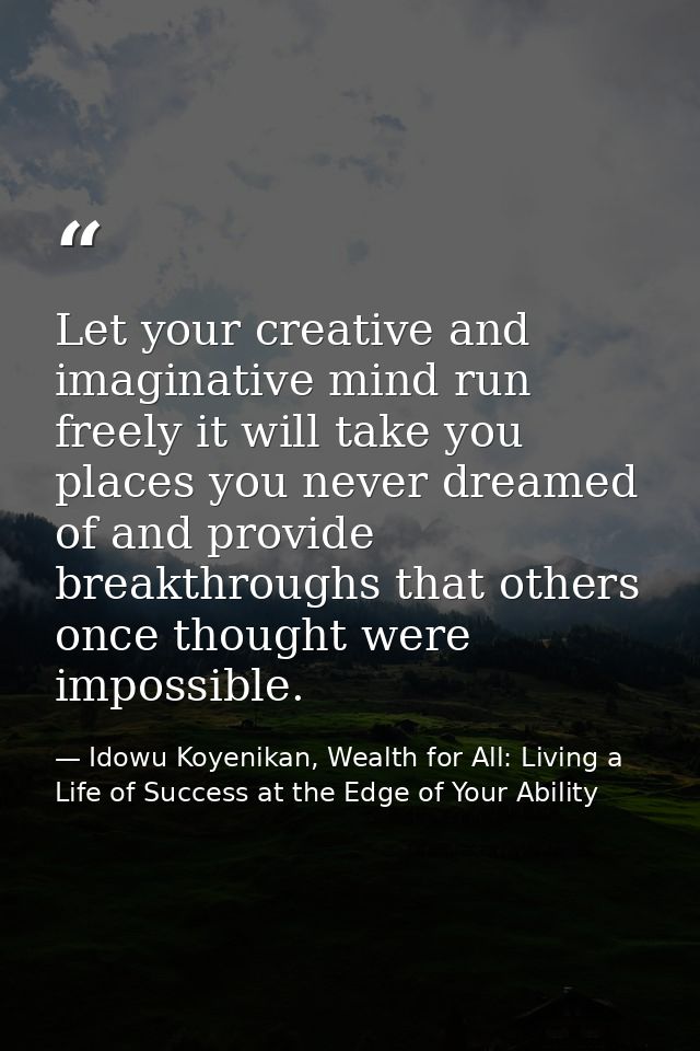 Let your creative and imaginative mind run freely it will take you places you never dreamed of and provide breakthroughs — Idowu Koyenikan, Wealth for All: Living a Life of Success at the Edge of Your Ability
