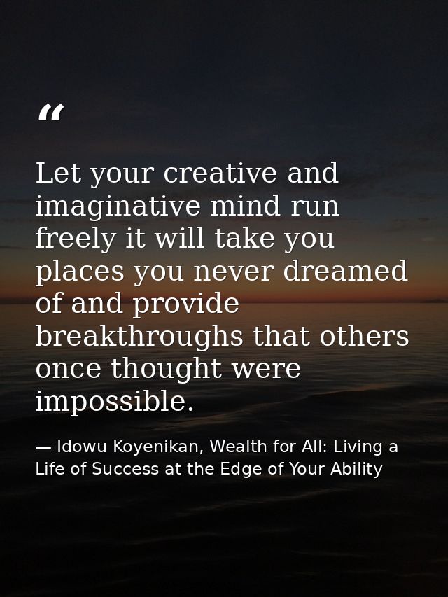 Let your creative and imaginative mind run freely it will take you places you never dreamed of and provide breakthroughs — Idowu Koyenikan, Wealth for All: Living a Life of Success at the Edge of Your Ability