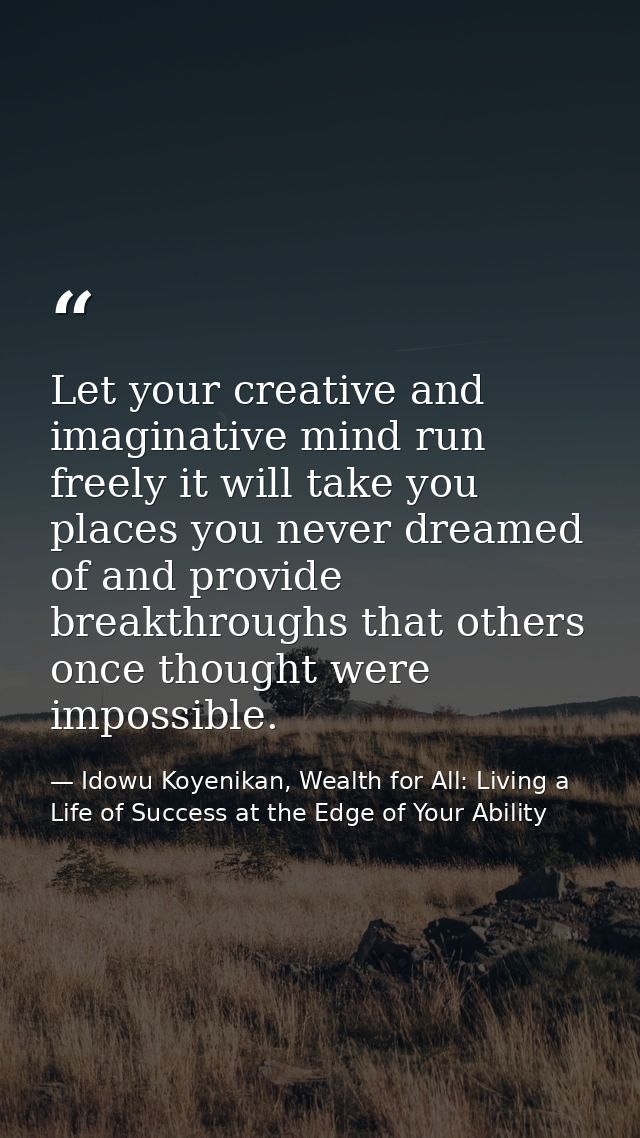 Let your creative and imaginative mind run freely it will take you places you never dreamed of and provide breakthroughs — Idowu Koyenikan, Wealth for All: Living a Life of Success at the Edge of Your Ability
