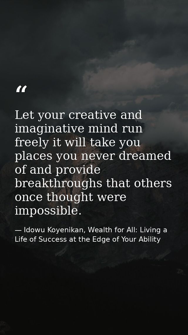 Let your creative and imaginative mind run freely it will take you places you never dreamed of and provide breakthroughs — Idowu Koyenikan, Wealth for All: Living a Life of Success at the Edge of Your Ability