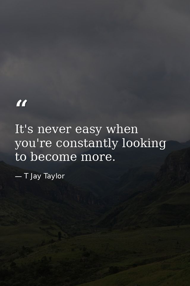 It's never easy when you're constantly looking to become more. — T Jay Taylor
