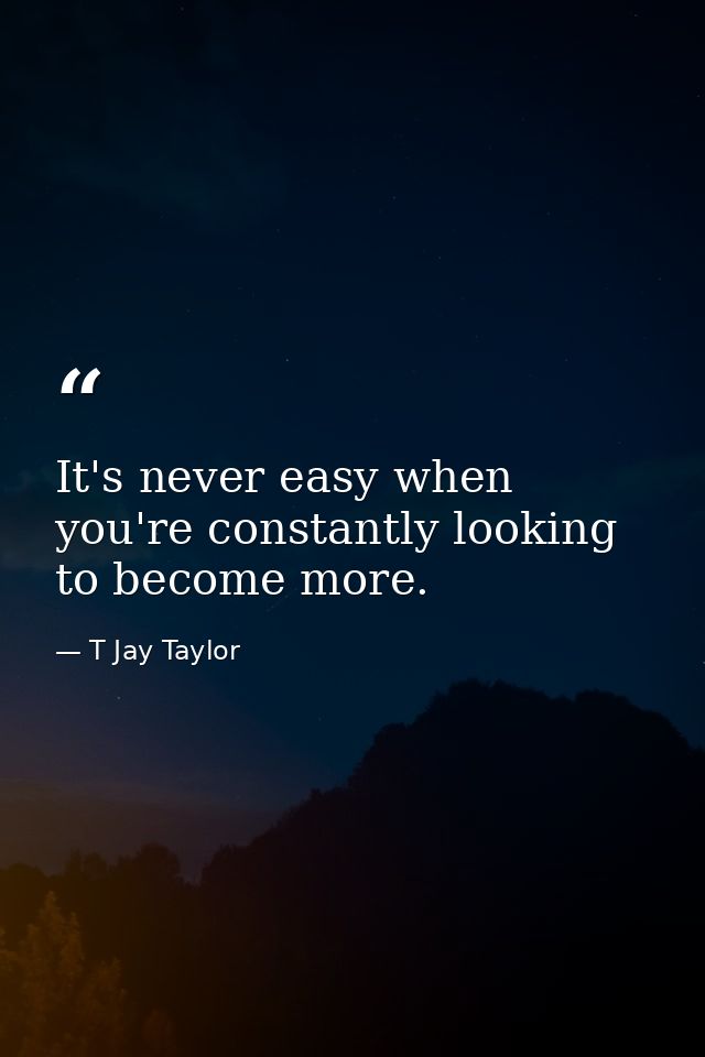 It's never easy when you're constantly looking to become more. — T Jay Taylor