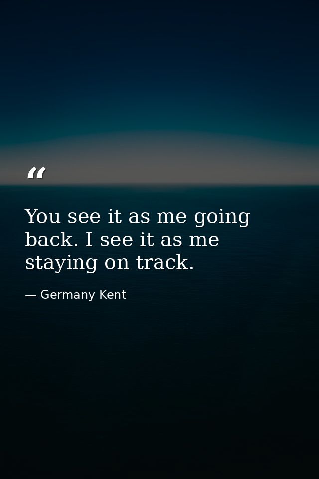You see it as me going back. I see it as me staying on track. — Germany Kent