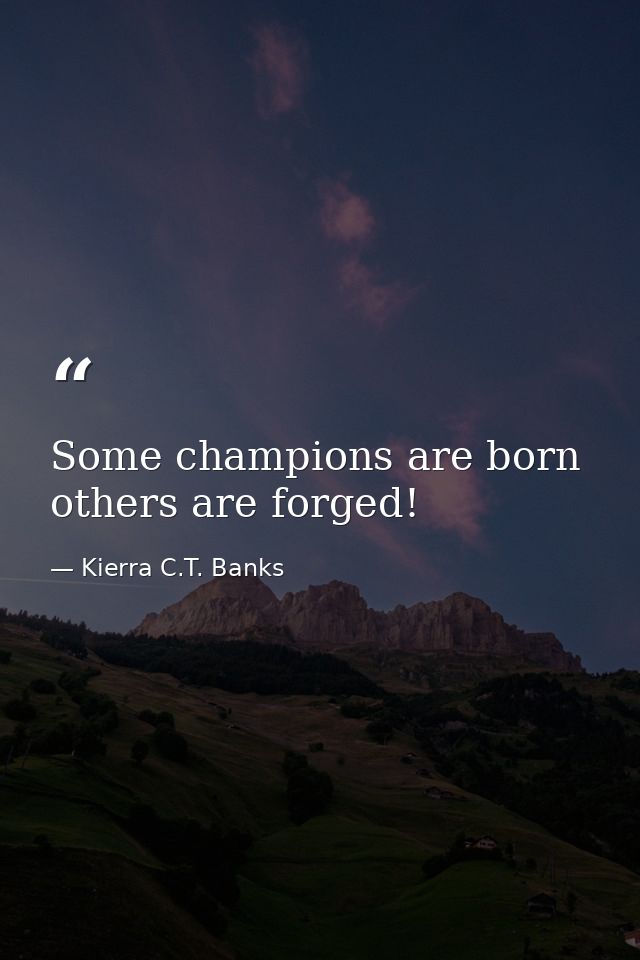 Some champions are born others are forged! — Kierra C.T. Banks