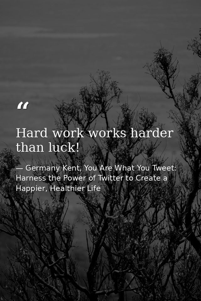 Hard work works harder than luck! — Germany Kent, You Are What You Tweet: Harness the Power of Twitter to Create a Happier, Healthier Life