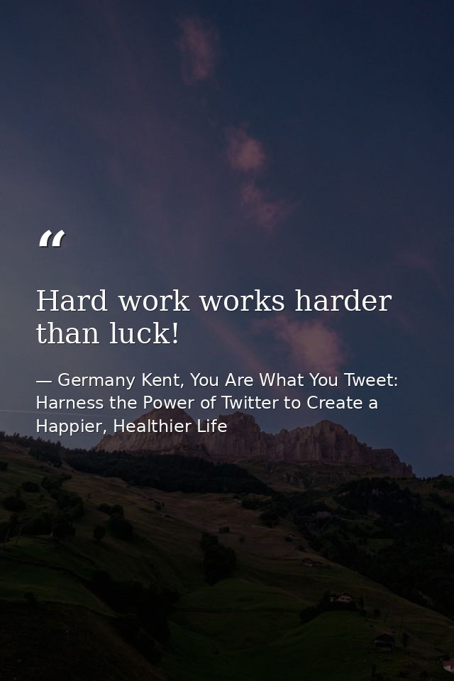 Hard work works harder than luck! — Germany Kent, You Are What You Tweet: Harness the Power of Twitter to Create a Happier, Healthier Life