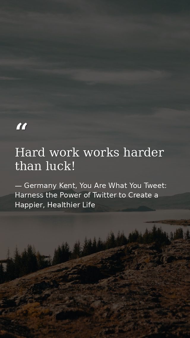 Hard work works harder than luck! — Germany Kent, You Are What You Tweet: Harness the Power of Twitter to Create a Happier, Healthier Life
