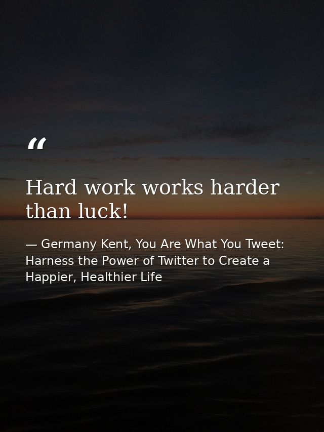 Hard work works harder than luck! — Germany Kent, You Are What You Tweet: Harness the Power of Twitter to Create a Happier, Healthier Life