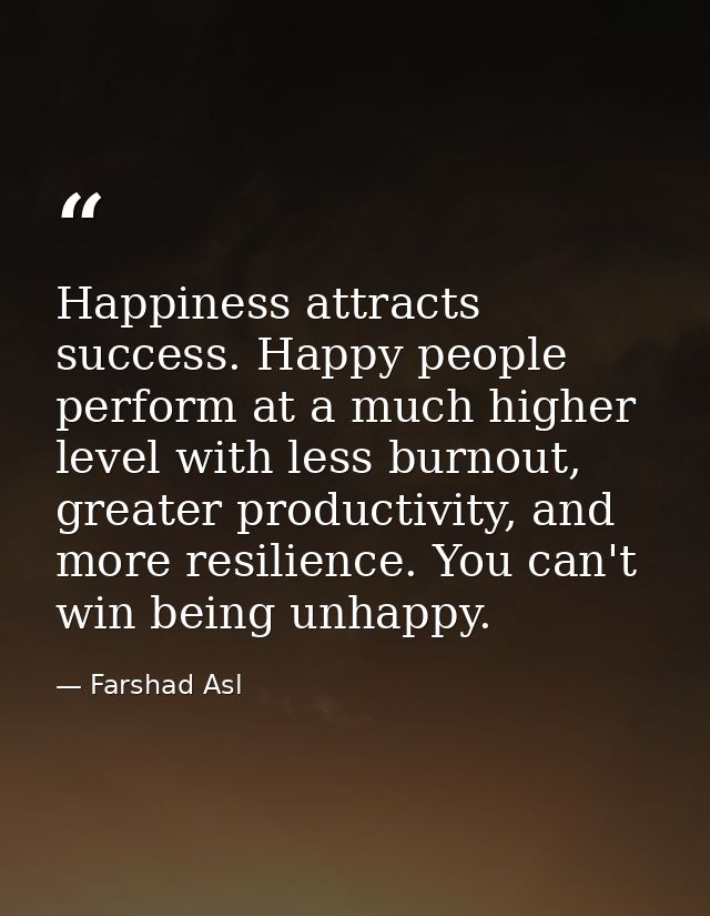 Happiness attracts success. Happy people perform at a much higher level with less burnout, greater productivity, and mor — Farshad Asl