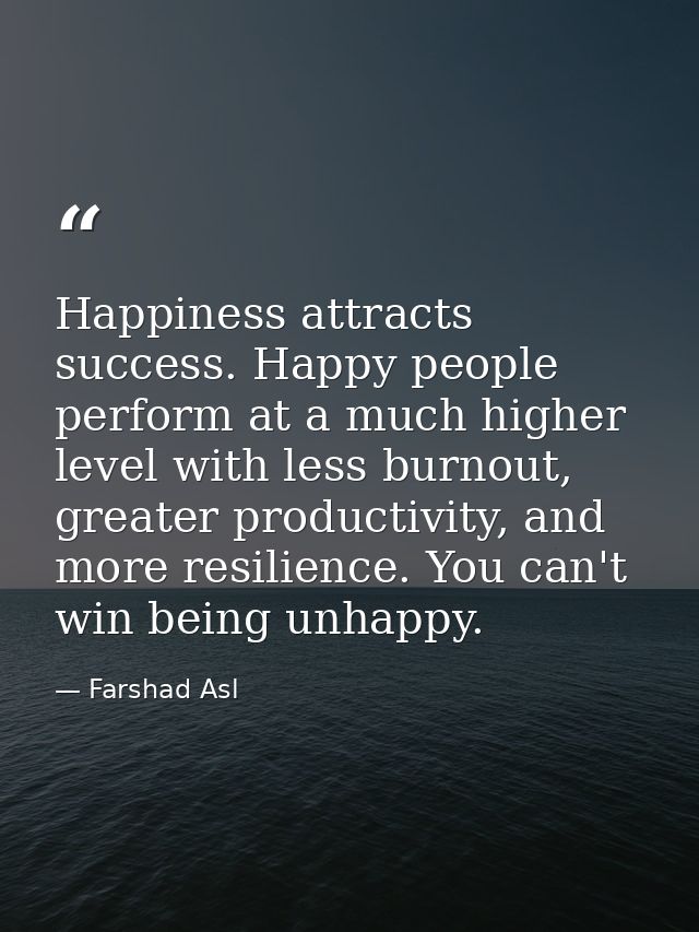 Happiness attracts success. Happy people perform at a much higher level with less burnout, greater productivity, and mor — Farshad Asl